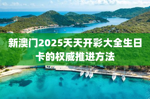 新澳門2025天天開彩大全生日卡的權(quán)威推進(jìn)方法