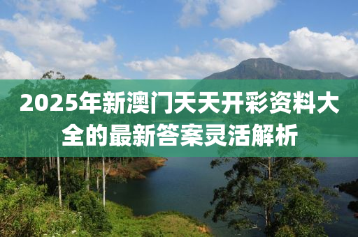 2025年新澳門天天開彩資料大全的最新答案靈活解析