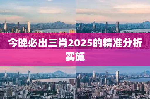 今晚必出三肖2025的精準分析實施