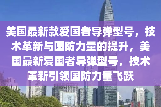 美國最新款愛國者導彈型號，技術革新與國防力量的提升，美國最新愛國者導彈型號，技術革新引領國防力量飛躍