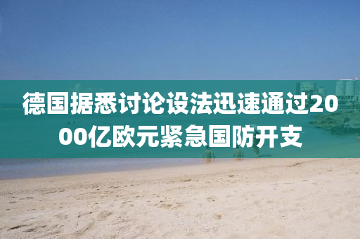 德國據(jù)悉討論設法迅速通過2000億歐元緊急國防開支液壓動力機械,元件制造