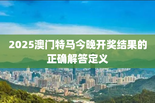 2025澳門特馬今晚開獎結果的正確解答定義