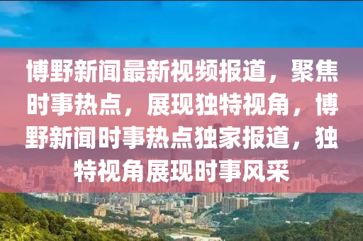 博野新聞最新視頻報(bào)道，聚焦時事熱點(diǎn)，展現(xiàn)獨(dú)特視角，博野新聞時事熱點(diǎn)獨(dú)家報(bào)道，獨(dú)特視角展現(xiàn)時事風(fēng)采液壓動力機(jī)械,元件制造