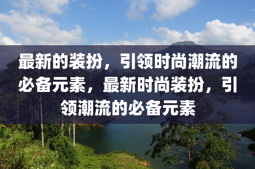 最新的裝扮，引領時尚潮流的必備元素，最新時尚裝扮，引領潮流的必備元素液壓動力機械,元件制造