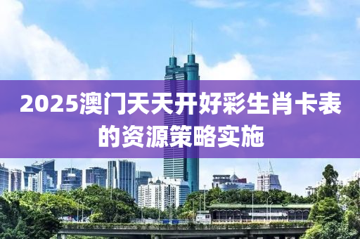 2025澳液壓動力機械,元件制造門天天開好彩生肖卡表的資源策略實施