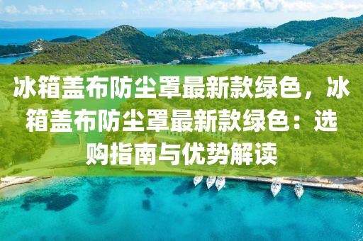 冰箱蓋布防塵罩最新款綠色，冰箱蓋布防塵罩最新款綠色：選購指南與優(yōu)勢解讀液壓動力機械,元件制造