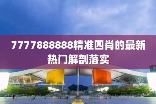 7777888888精準(zhǔn)四肖的最新熱門解剖落實