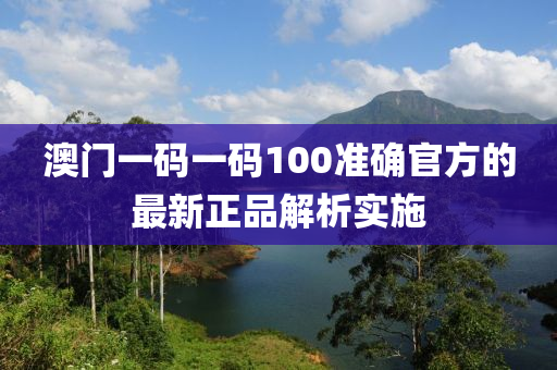 澳門一碼一碼100準(zhǔn)確官方的最新正品解析實施