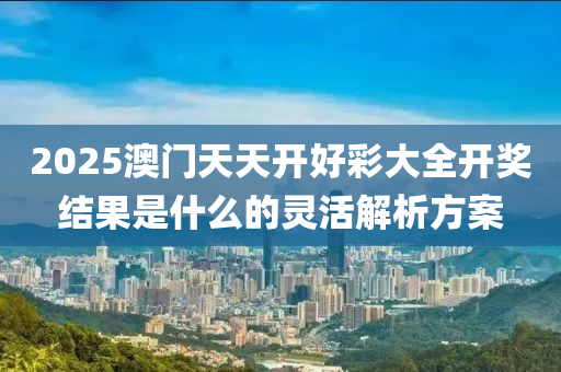 2025澳門天天開好彩大全開獎結(jié)果是什么的靈活解析方案