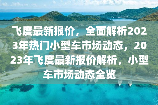 飛度最新報價，全面解析2023年熱門小型車市場動態(tài)，2023年飛液壓動力機械,元件制造度最新報價解析，小型車市場動態(tài)全覽