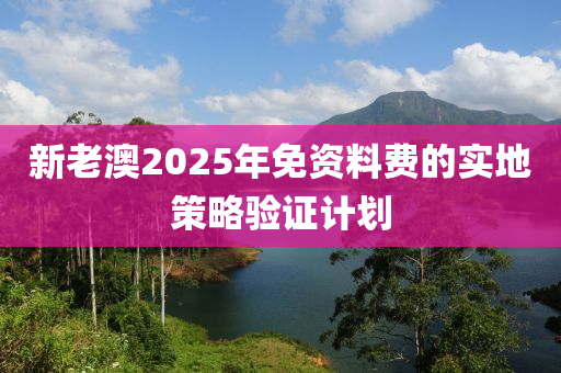 新老澳2025年免資料費的實地策略驗證計劃