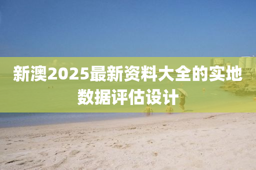 新澳2025最新資料大全的實地數(shù)據(jù)評估設計