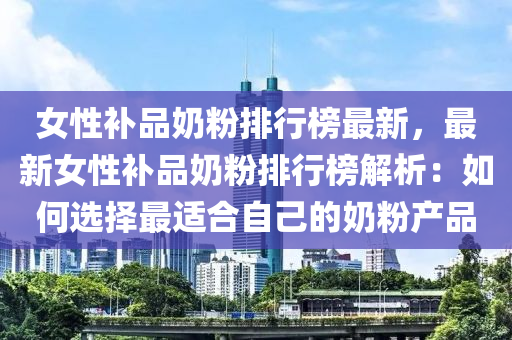 女性補品奶粉排行榜最新，最新女性補品奶粉排行榜解析：如何選擇最適合自己的奶粉產(chǎn)品液壓動力機械,元件制造