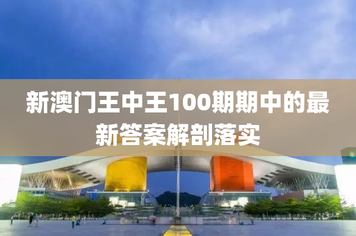 新澳門王中王100期期中的最新答案解剖落實