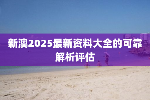 新澳2025最新資料大全的可靠解析評(píng)估