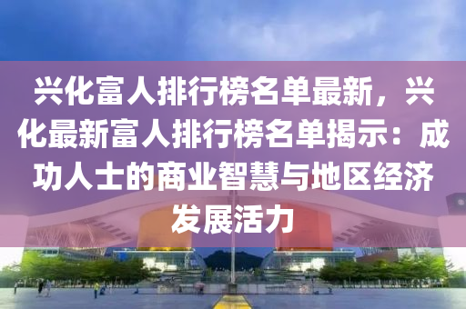 興化富人排行榜名單最新，興化最新富人排行榜名單揭示：成功人士的商業(yè)智慧與地區(qū)經濟發(fā)展活力液壓動力機械,元件制造