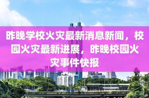 昨晚學(xué)校火災(zāi)最新消息新聞，校園火災(zāi)最新進(jìn)展，昨晚校園火災(zāi)事件快報(bào)