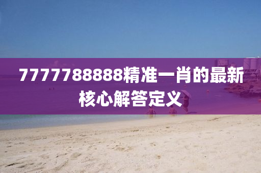 7777788888精準(zhǔn)一肖的最新核心解答定義