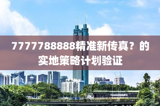 7777788888精準(zhǔn)新傳真？的實(shí)地策略計(jì)劃驗(yàn)證