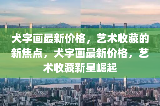 犬字畫最新價格，藝術收藏的新焦點，犬字畫最新價格，藝術收藏新星崛起