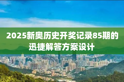 2025新奧歷史開獎記錄85期的迅捷解答方案設(shè)計