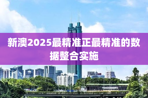 新澳2025最精準正最精準的數(shù)據(jù)整合實施