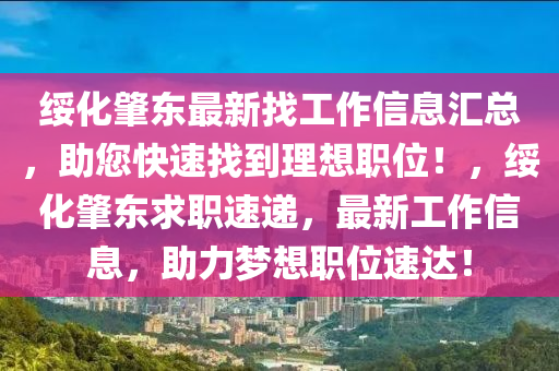 綏化肇東最新找工作信息匯總，助您快速找到理想職位！，綏化肇東求職速遞，最新工作信息，助力夢(mèng)想職位速達(dá)！