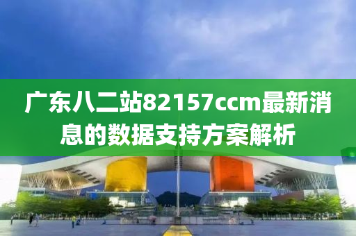 廣東八二站82157ccm最新消息的數(shù)據(jù)支持方案解析