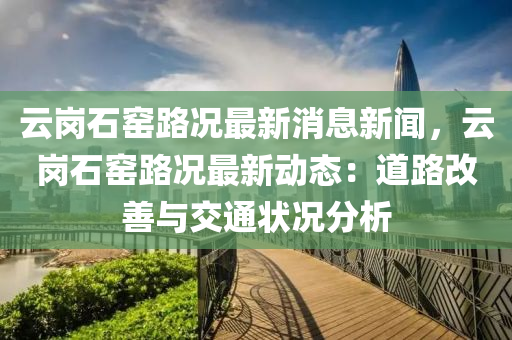 云液壓動力機械,元件制造崗石窯路況最新消息新聞，云崗石窯路況最新動態(tài)：道路改善與交通狀況分析