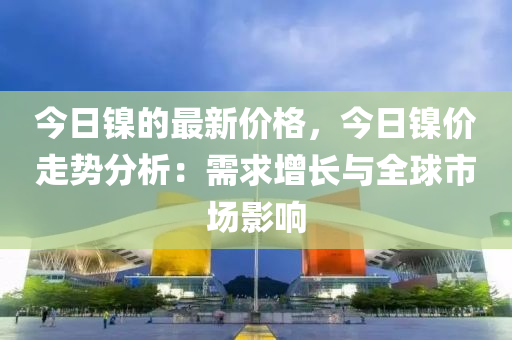 今日鎳的最新價格，今日鎳價走勢分析：需求增長與全球市場影響液壓動力機械,元件制造