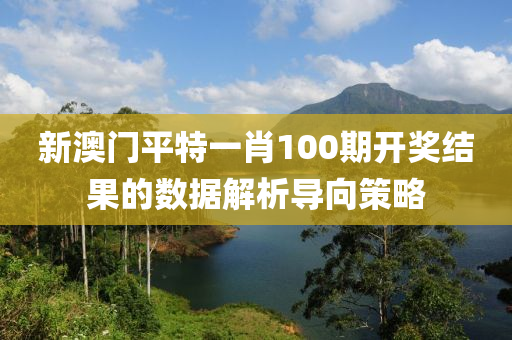 新澳門平特一肖100期開獎(jiǎng)液壓動(dòng)力機(jī)械,元件制造結(jié)果的數(shù)據(jù)解析導(dǎo)向策略