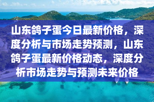 山東鴿子蛋今日最新價格，深度分析與市場走勢預(yù)測，山東鴿子蛋最新價格動態(tài)，深度分析市場走勢與預(yù)測未來價格