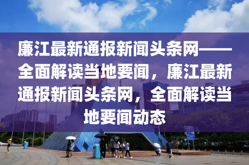 廉江最新通報新聞頭條網(wǎng)——全面解讀當?shù)匾?，廉江最新通報新聞頭條網(wǎng)，全面解讀當?shù)匾剟討B(tài)