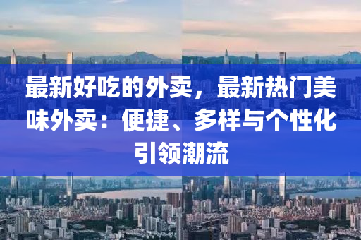 最新好吃的外賣，最新熱門美味外賣：便捷、多樣與個(gè)性化引液壓動(dòng)力機(jī)械,元件制造領(lǐng)潮流