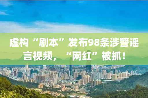 虛構(gòu)“劇本”發(fā)布98條涉警謠言視頻，“網(wǎng)紅”被抓！