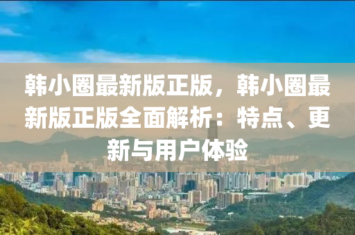 韓小圈最新版正版，韓小圈最新版正版全面解析：特點、更新與用戶體驗