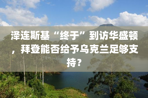 澤連斯基“終于”到訪華盛頓，拜登能否給予烏克蘭足夠支持？液壓動力機械,元件制造