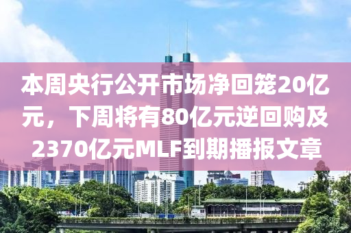 本周央行公開市場凈回籠20億元，下周將有80億元逆回購及2370億元MLF到期播報文章