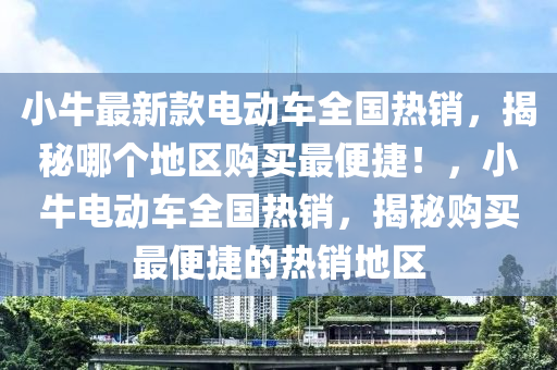 小牛最新款電動車全國熱銷，揭秘哪個地區(qū)購買最便捷！，小牛電動車全國熱銷，揭秘購買最便捷的熱銷地區(qū)液壓動力機械,元件制造