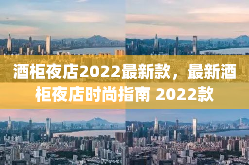 酒柜夜店2022最新款，最新酒液壓動力機械,元件制造柜夜店時尚指南 2022款