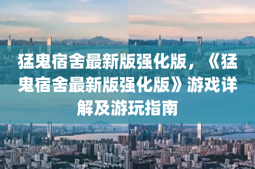 猛鬼宿舍最新版強液壓動力機械,元件制造化版，《猛鬼宿舍最新版強化版》游戲詳解及游玩指南