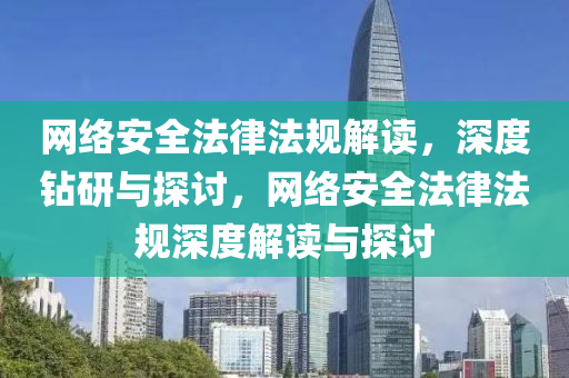 網絡安全法律法規(guī)解讀，深度鉆研與探討，網絡安全法律法規(guī)深度解讀與探討