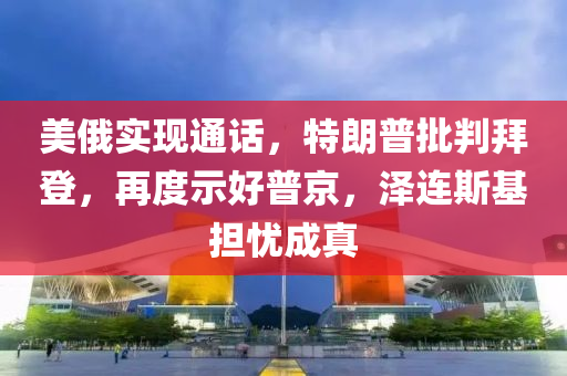 美俄實現(xiàn)通話，特朗普批判拜登，再度示好普京，澤連斯基擔憂成真