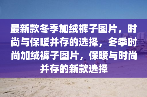 最新款冬季加絨褲子圖片，時尚與保暖并存的選擇，冬季時尚加絨褲子圖片，保暖與時尚并存的新款選擇