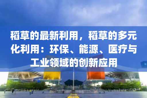 稻草的最新利用，稻草的多元化利用：環(huán)保、能源、醫(yī)療與工業(yè)領(lǐng)域的創(chuàng)新應(yīng)用