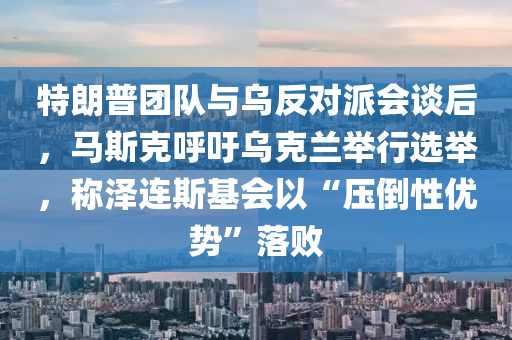 特朗普液壓動力機械,元件制造團隊與烏反對派會談后，馬斯克呼吁烏克蘭舉行選舉，稱澤連斯基會以“壓倒性優(yōu)勢”落敗