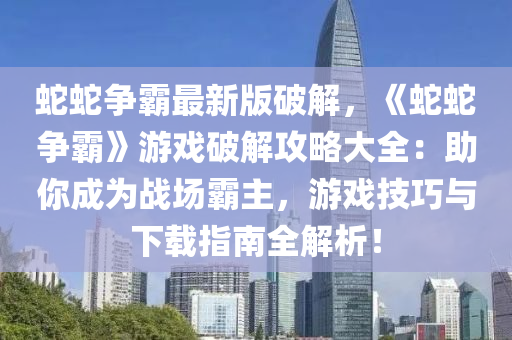 蛇蛇爭霸最新版破解，《蛇蛇爭霸》游戲破解攻略大全：助你成為戰(zhàn)場霸主，游戲技巧與下載指南全解析！液壓動力機械,元件制造