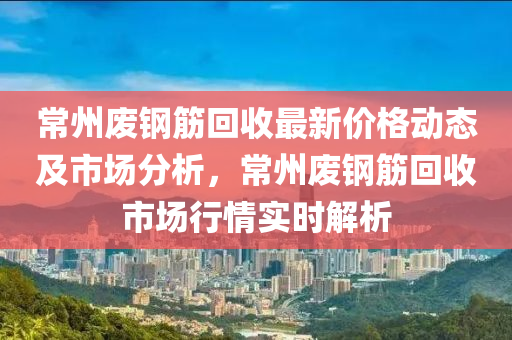 常州廢鋼筋回收最新價格動態(tài)及市場分析，常州廢鋼筋回收市場行情實時解析液壓動力機械,元件制造