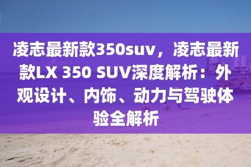 凌志最新款350suv，凌志最新款LX 350 SUV深度解析：外觀設(shè)計(jì)、內(nèi)飾、動(dòng)力與駕駛體驗(yàn)全解析液壓動(dòng)力機(jī)械,元件制造