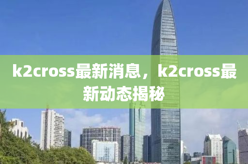 k2cross最新消息，k2cross最新動(dòng)態(tài)揭秘液壓動(dòng)力機(jī)械,元件制造